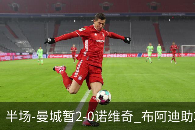 半场-曼城暂2-0诺维奇 布阿迪助攻谢尔基单刀破门 17岁桑巴破门