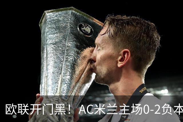 欧联开门黑！AC米兰主场0-2负本菲卡 卡明斯基传射卢克巴基奥破门